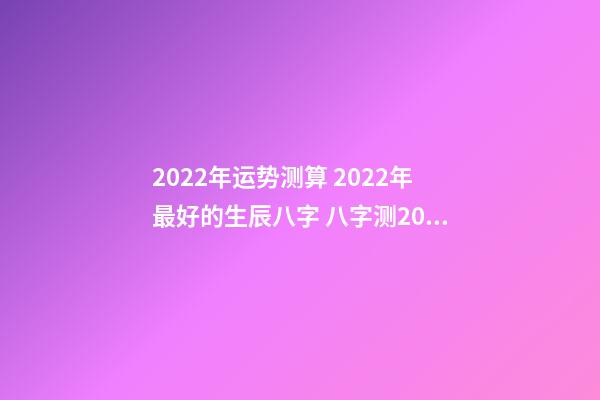 2022年运势测算 2022年最好的生辰八字 八字测2022年桃花运,袁天罡称骨法-第1张-观点-玄机派